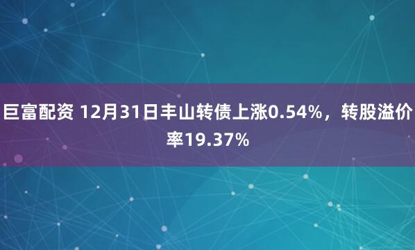 巨富配资 12月31日丰山转债上涨0.54%，转股溢价率19.37%