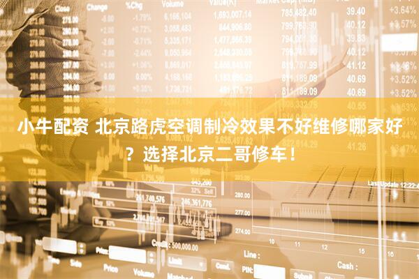 小牛配资 北京路虎空调制冷效果不好维修哪家好？选择北京二哥修车！