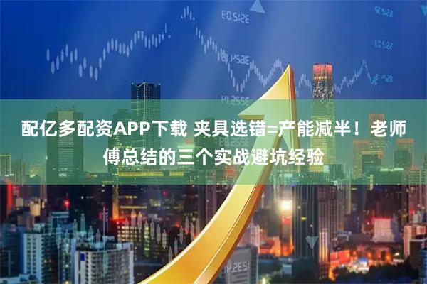 配亿多配资APP下载 夹具选错=产能减半！老师傅总结的三个实战避坑经验