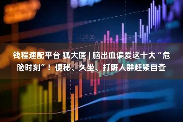 钱程速配平台 狐大医 | 脑出血偏爱这十大“危险时刻”！便秘、久坐、打鼾人群赶紧自查