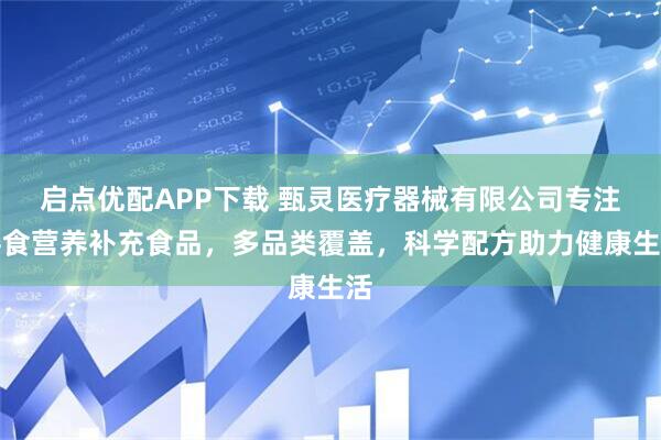 启点优配APP下载 甄灵医疗器械有限公司专注膳食营养补充食品，多品类覆盖，科学配方助力健康生活