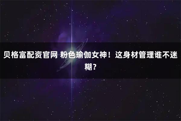 贝格富配资官网 粉色瑜伽女神！这身材管理谁不迷糊？