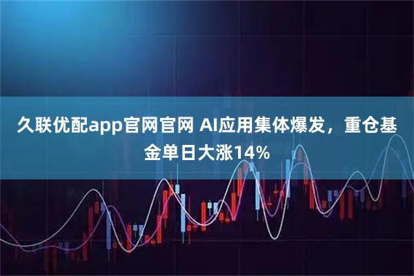 久联优配app官网官网 AI应用集体爆发，重仓基金单日大涨14%