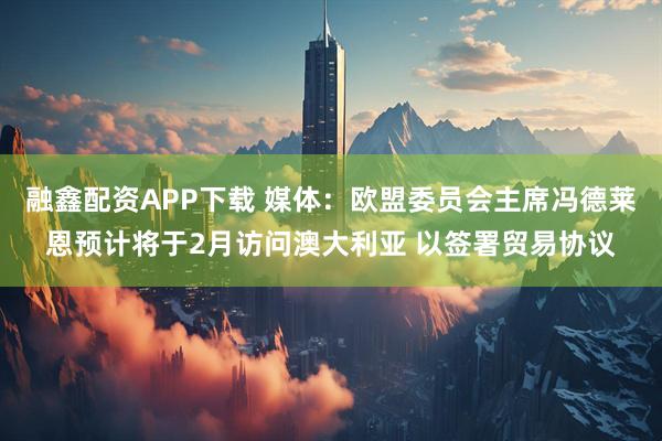 融鑫配资APP下载 媒体：欧盟委员会主席冯德莱恩预计将于2月访问澳大利亚 以签署贸易协议