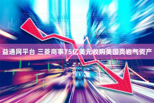 益通网平台 三菱商事75亿美元收购美国页岩气资产