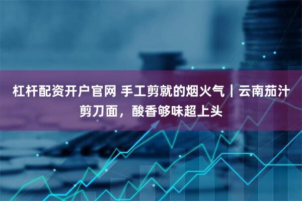 杠杆配资开户官网 手工剪就的烟火气｜云南茄汁剪刀面，酸香够味超上头