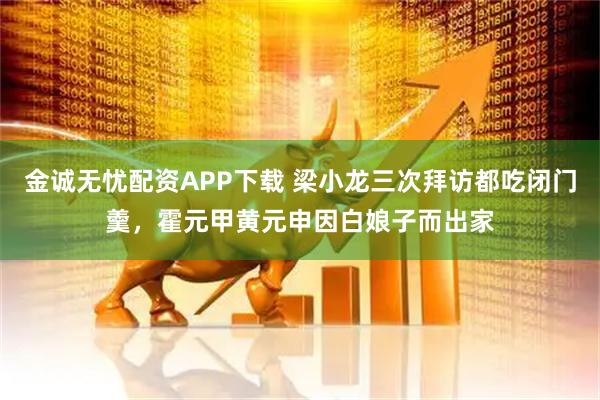 金诚无忧配资APP下载 梁小龙三次拜访都吃闭门羹，霍元甲黄元申因白娘子而出家