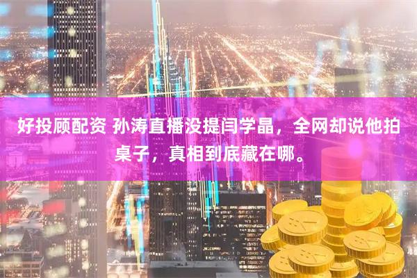 好投顾配资 孙涛直播没提闫学晶，全网却说他拍桌子，真相到底藏在哪。