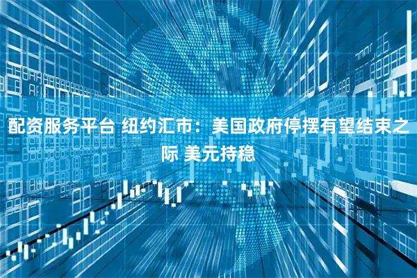 配资服务平台 纽约汇市：美国政府停摆有望结束之际 美元持稳