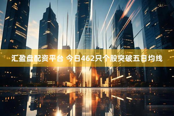 汇盈盘配资平台 今日462只个股突破五日均线