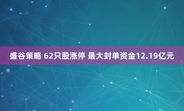盛谷策略 62只股涨停 最大封单资金12.19亿元