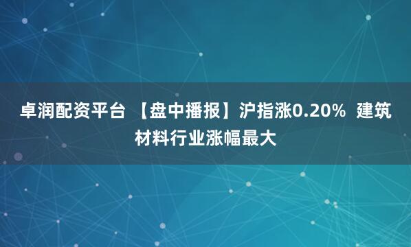 卓润配资平台 【盘中播报】沪指涨0.20%  建筑材料行业涨幅最大