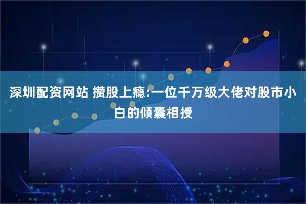 深圳配资网站 攒股上瘾:一位千万级大佬对股市小白的倾囊相授