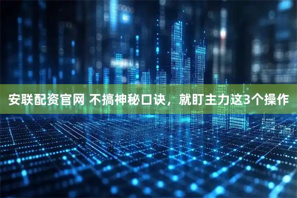 安联配资官网 不搞神秘口诀，就盯主力这3个操作