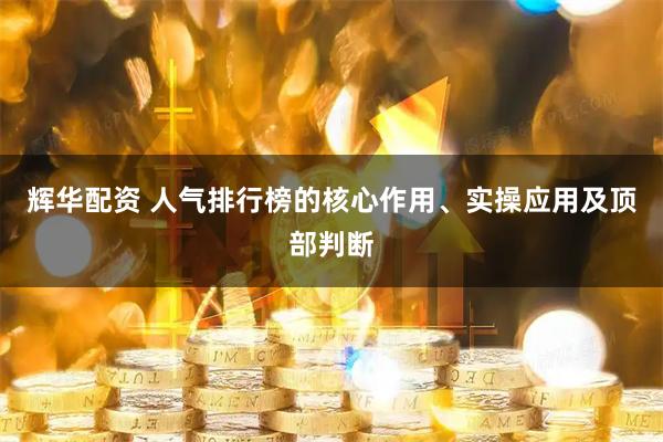 辉华配资 人气排行榜的核心作用、实操应用及顶部判断