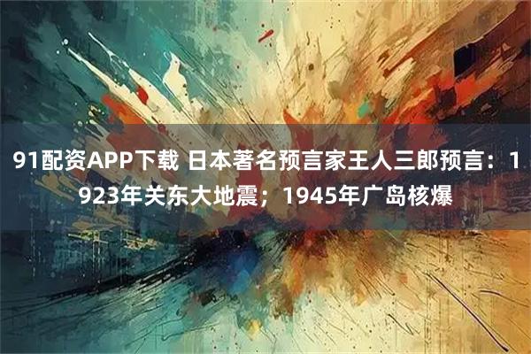 91配资APP下载 日本著名预言家王人三郎预言：1923年关东大地震；1945年广岛核爆