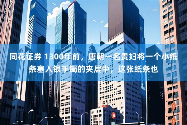 同花证券 1300年前，唐朝一名贵妇将一个小纸条塞入银手镯的夹层中，这张纸条也