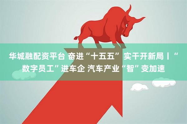 华城融配资平台 奋进“十五五” 实干开新局丨“数字员工”进车企 汽车产业“智”变加速