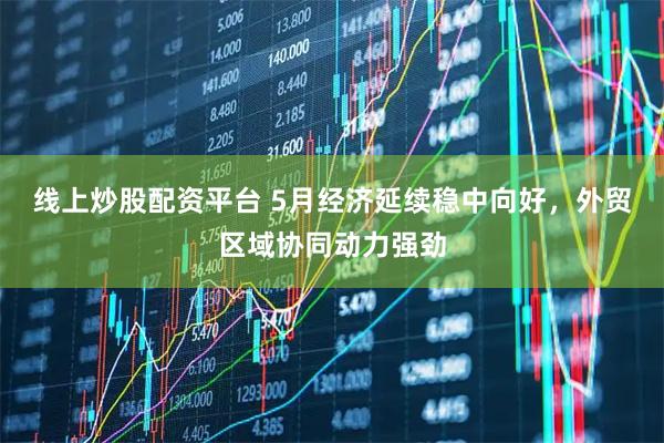 线上炒股配资平台 5月经济延续稳中向好，外贸区域协同动力强劲