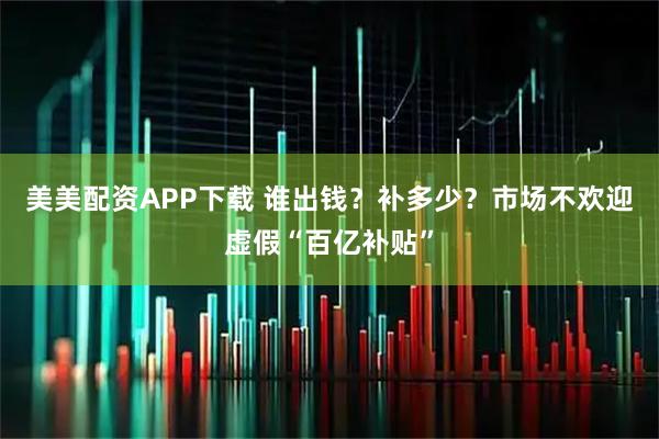 美美配资APP下载 谁出钱？补多少？市场不欢迎虚假“百亿补贴”