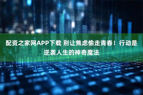 配资之家网APP下载 别让焦虑偷走青春！行动是逆袭人生的神奇魔法