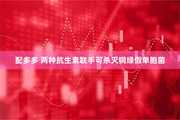 配多多 两种抗生素联手可杀灭铜绿假单胞菌